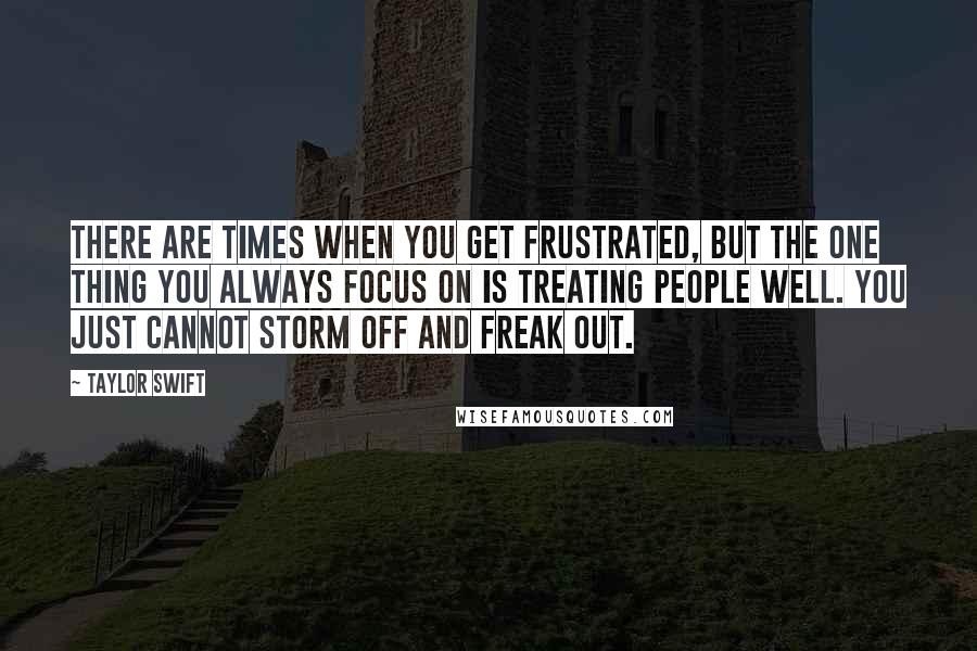 Taylor Swift Quotes: There are times when you get frustrated, but the one thing you always focus on is treating people well. You just cannot storm off and freak out.