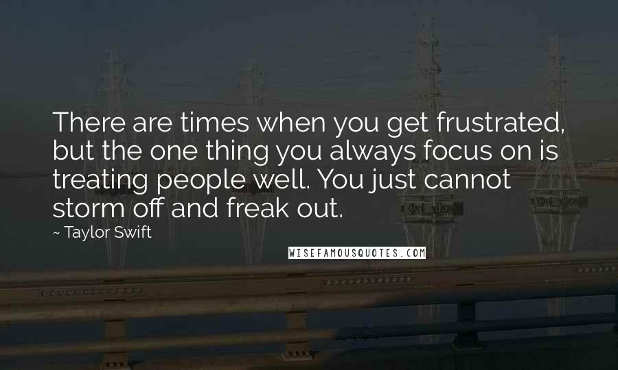 Taylor Swift Quotes: There are times when you get frustrated, but the one thing you always focus on is treating people well. You just cannot storm off and freak out.