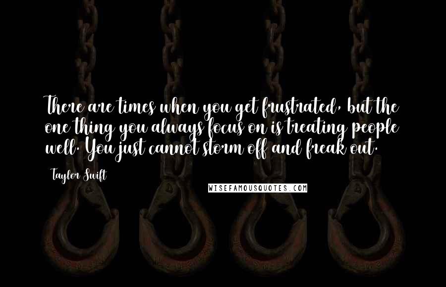 Taylor Swift Quotes: There are times when you get frustrated, but the one thing you always focus on is treating people well. You just cannot storm off and freak out.