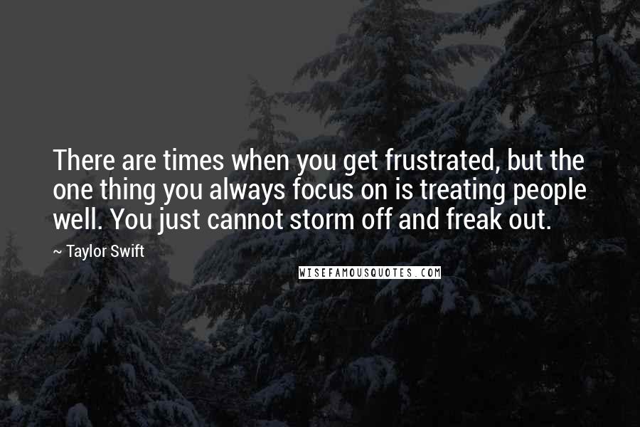 Taylor Swift Quotes: There are times when you get frustrated, but the one thing you always focus on is treating people well. You just cannot storm off and freak out.