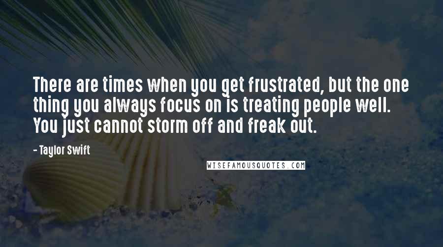 Taylor Swift Quotes: There are times when you get frustrated, but the one thing you always focus on is treating people well. You just cannot storm off and freak out.