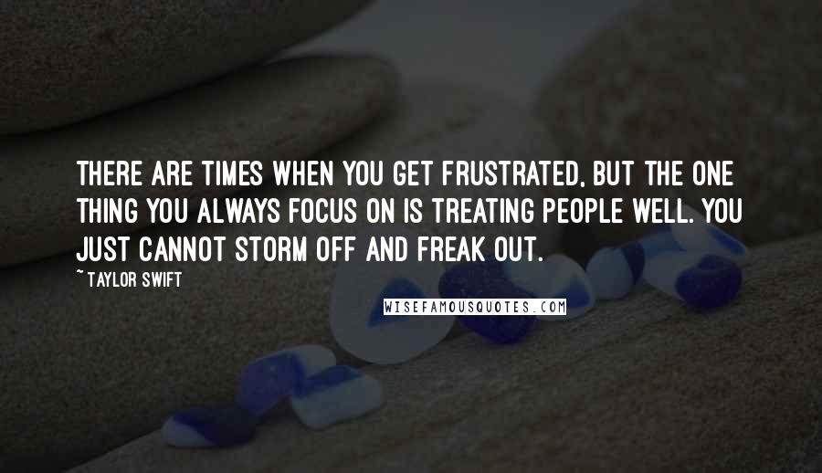Taylor Swift Quotes: There are times when you get frustrated, but the one thing you always focus on is treating people well. You just cannot storm off and freak out.