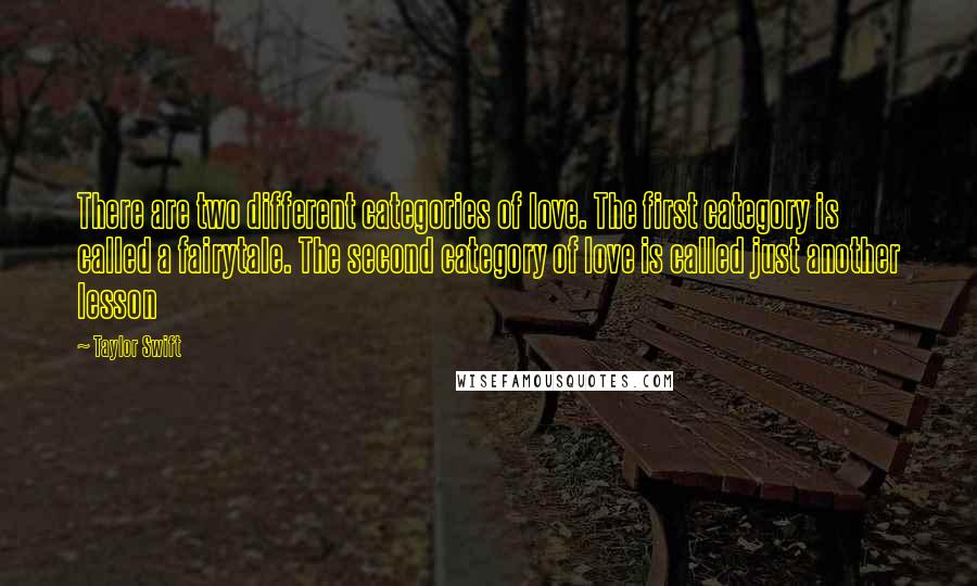 Taylor Swift Quotes: There are two different categories of love. The first category is called a fairytale. The second category of love is called just another lesson