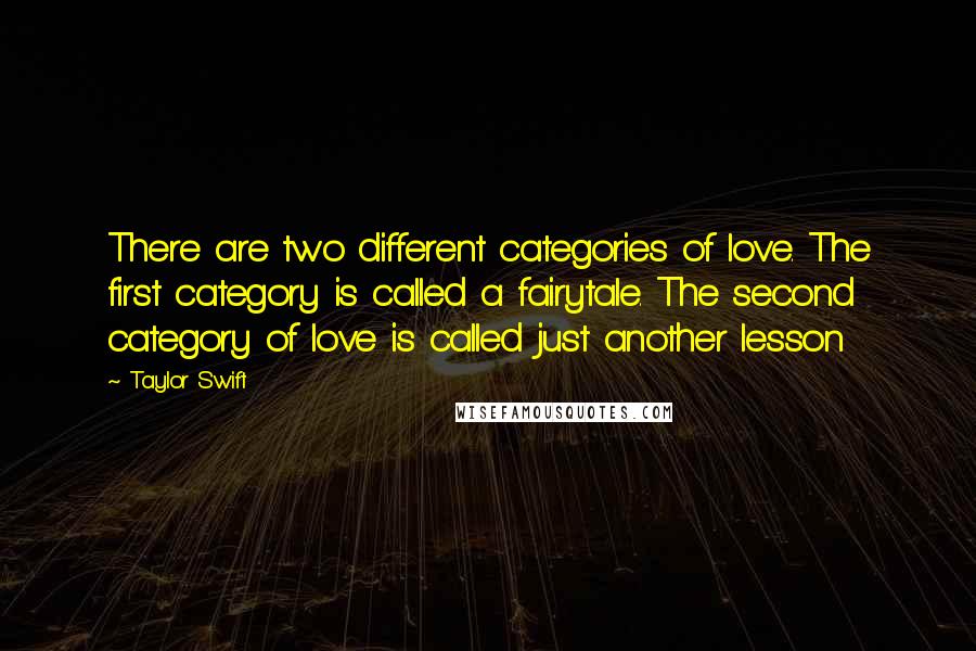 Taylor Swift Quotes: There are two different categories of love. The first category is called a fairytale. The second category of love is called just another lesson