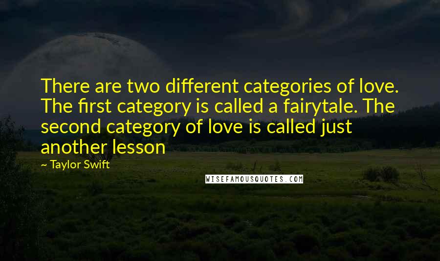 Taylor Swift Quotes: There are two different categories of love. The first category is called a fairytale. The second category of love is called just another lesson