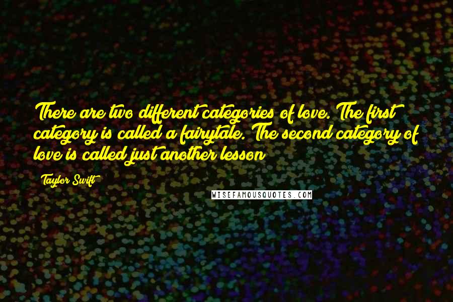 Taylor Swift Quotes: There are two different categories of love. The first category is called a fairytale. The second category of love is called just another lesson