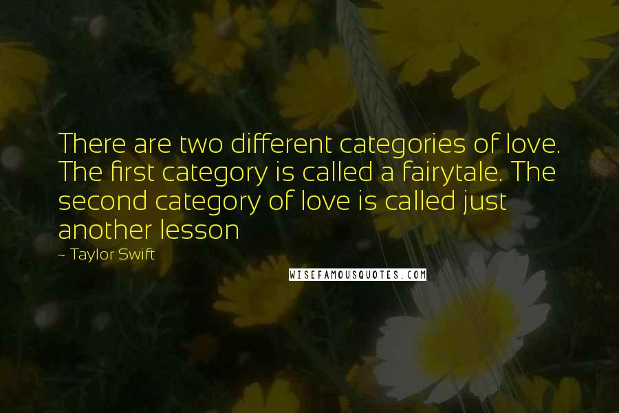 Taylor Swift Quotes: There are two different categories of love. The first category is called a fairytale. The second category of love is called just another lesson