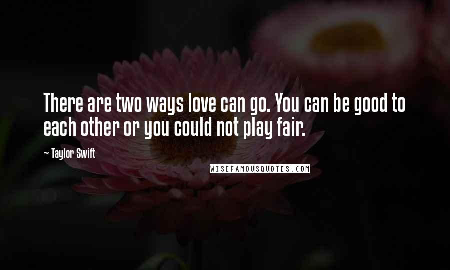 Taylor Swift Quotes: There are two ways love can go. You can be good to each other or you could not play fair.