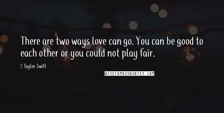 Taylor Swift Quotes: There are two ways love can go. You can be good to each other or you could not play fair.