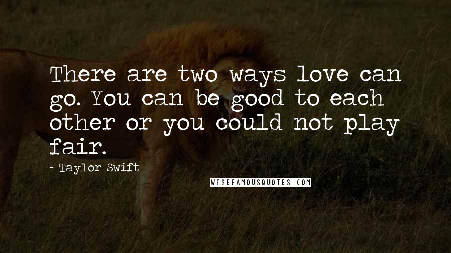 Taylor Swift Quotes: There are two ways love can go. You can be good to each other or you could not play fair.