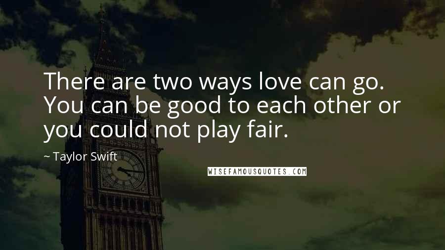 Taylor Swift Quotes: There are two ways love can go. You can be good to each other or you could not play fair.