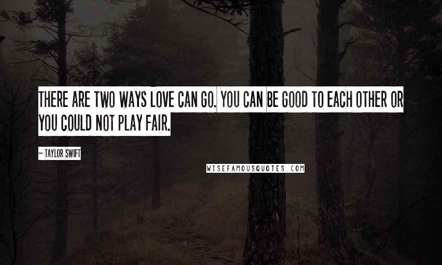 Taylor Swift Quotes: There are two ways love can go. You can be good to each other or you could not play fair.