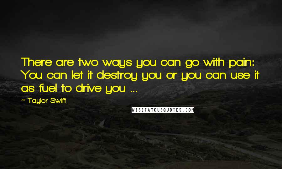 Taylor Swift Quotes: There are two ways you can go with pain: You can let it destroy you or you can use it as fuel to drive you ...