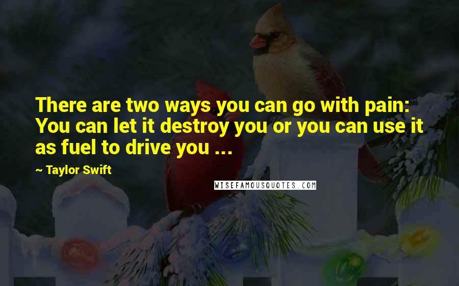 Taylor Swift Quotes: There are two ways you can go with pain: You can let it destroy you or you can use it as fuel to drive you ...