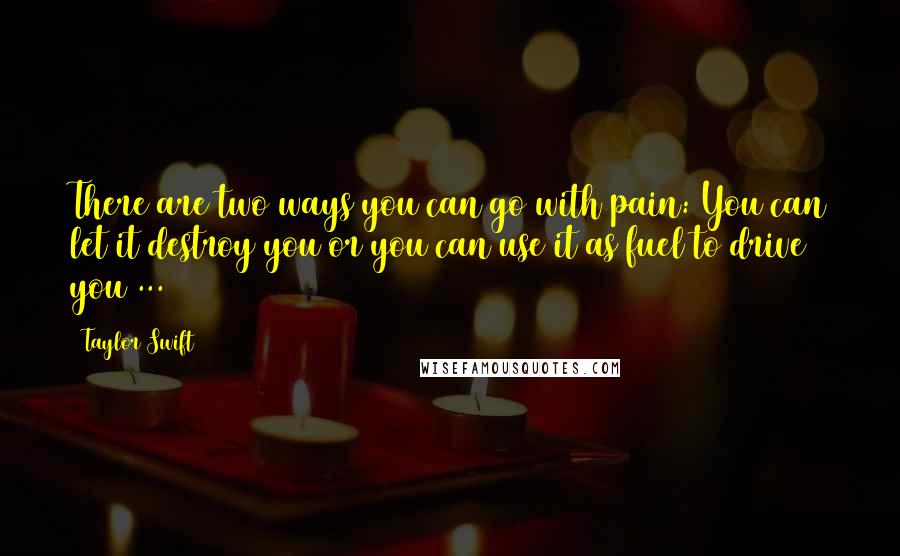 Taylor Swift Quotes: There are two ways you can go with pain: You can let it destroy you or you can use it as fuel to drive you ...