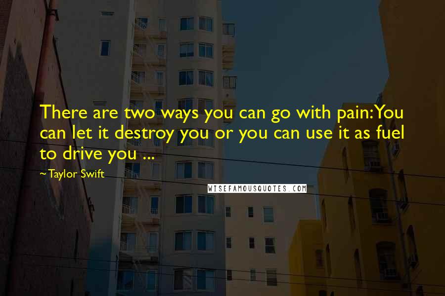 Taylor Swift Quotes: There are two ways you can go with pain: You can let it destroy you or you can use it as fuel to drive you ...