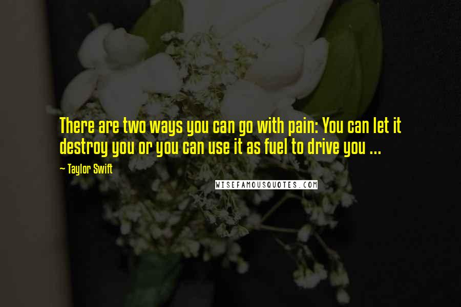 Taylor Swift Quotes: There are two ways you can go with pain: You can let it destroy you or you can use it as fuel to drive you ...