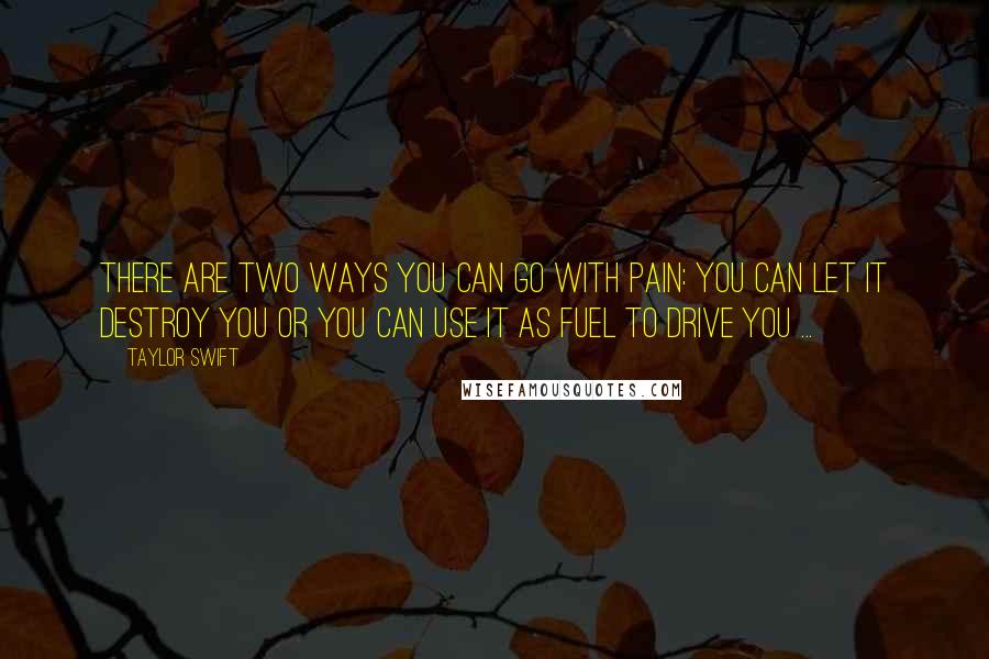 Taylor Swift Quotes: There are two ways you can go with pain: You can let it destroy you or you can use it as fuel to drive you ...