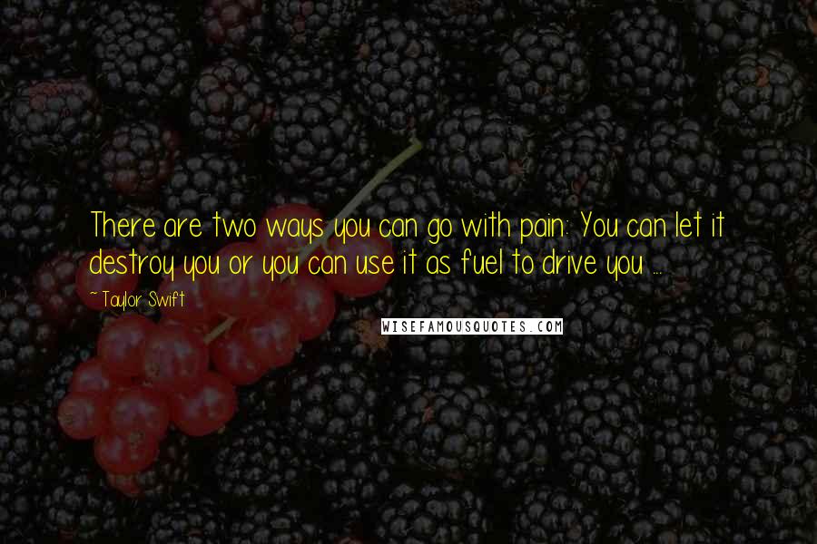 Taylor Swift Quotes: There are two ways you can go with pain: You can let it destroy you or you can use it as fuel to drive you ...