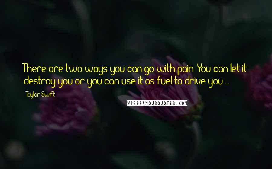 Taylor Swift Quotes: There are two ways you can go with pain: You can let it destroy you or you can use it as fuel to drive you ...