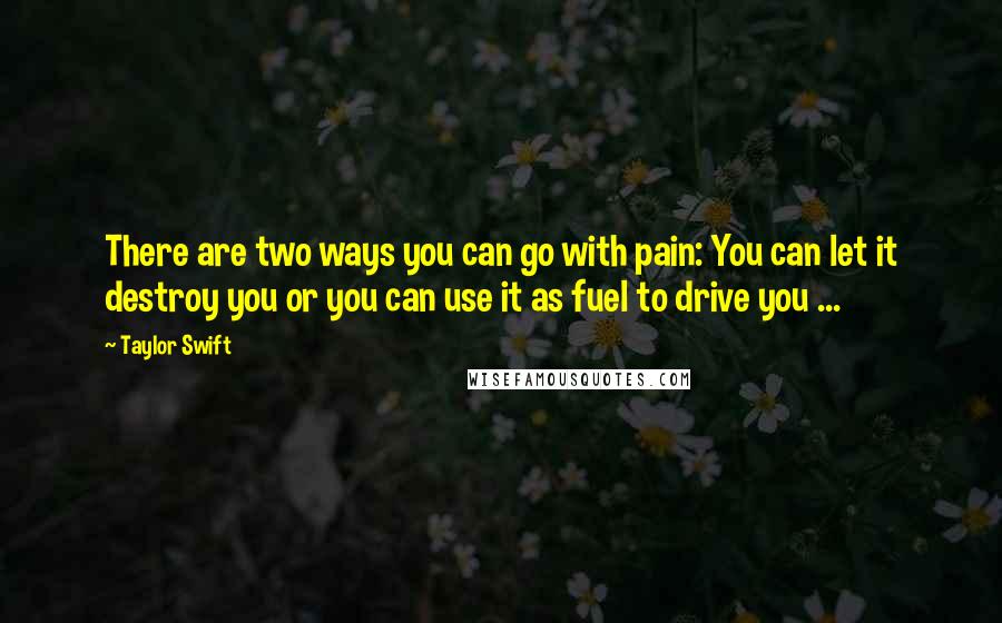 Taylor Swift Quotes: There are two ways you can go with pain: You can let it destroy you or you can use it as fuel to drive you ...