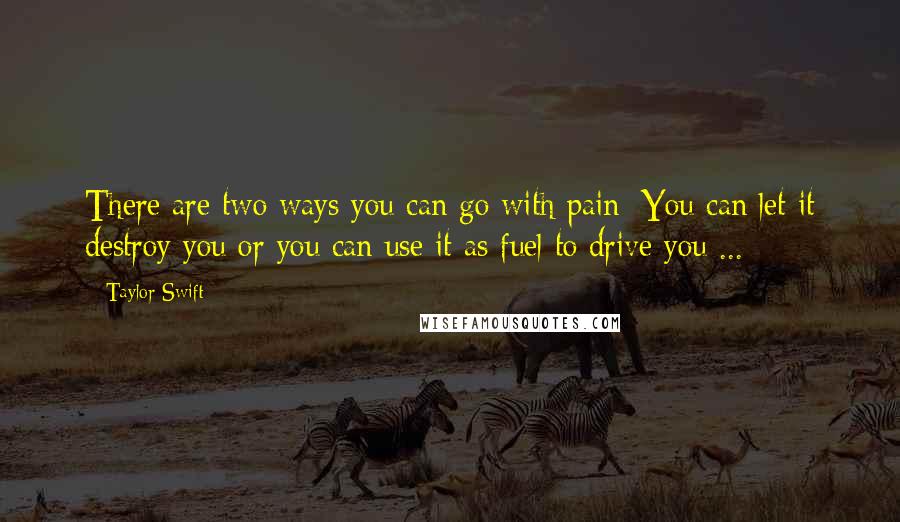 Taylor Swift Quotes: There are two ways you can go with pain: You can let it destroy you or you can use it as fuel to drive you ...