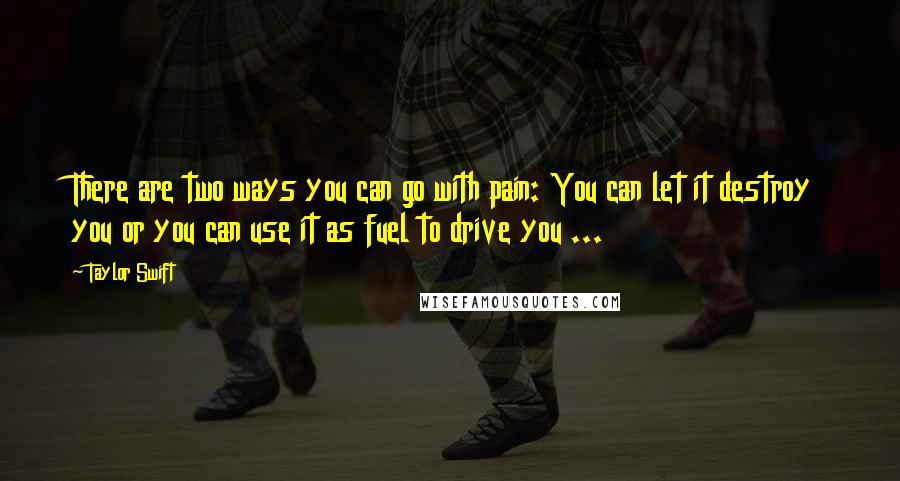 Taylor Swift Quotes: There are two ways you can go with pain: You can let it destroy you or you can use it as fuel to drive you ...