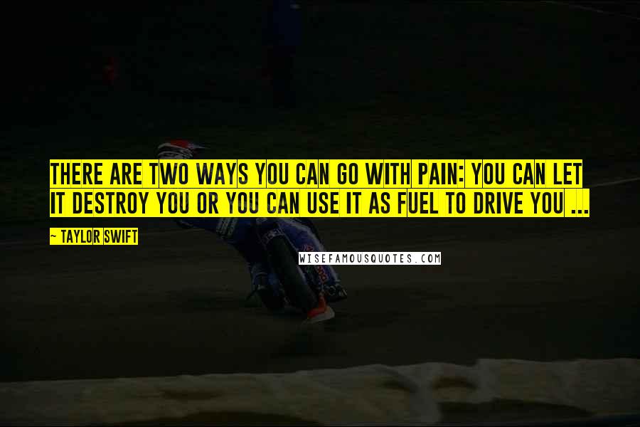 Taylor Swift Quotes: There are two ways you can go with pain: You can let it destroy you or you can use it as fuel to drive you ...