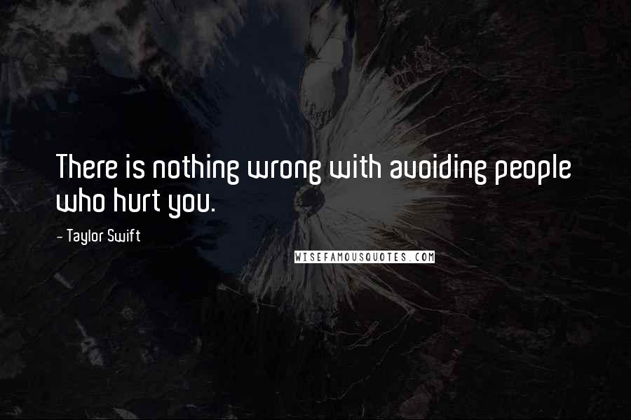 Taylor Swift Quotes: There is nothing wrong with avoiding people who hurt you.