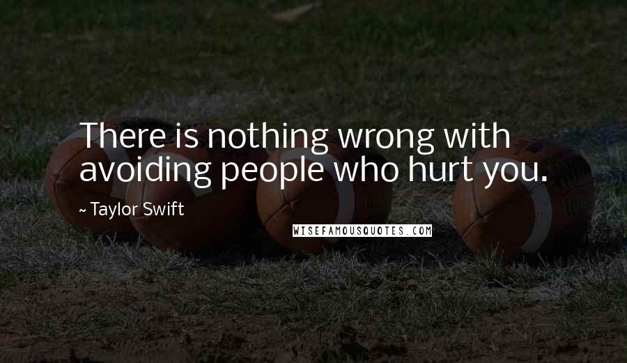 Taylor Swift Quotes: There is nothing wrong with avoiding people who hurt you.