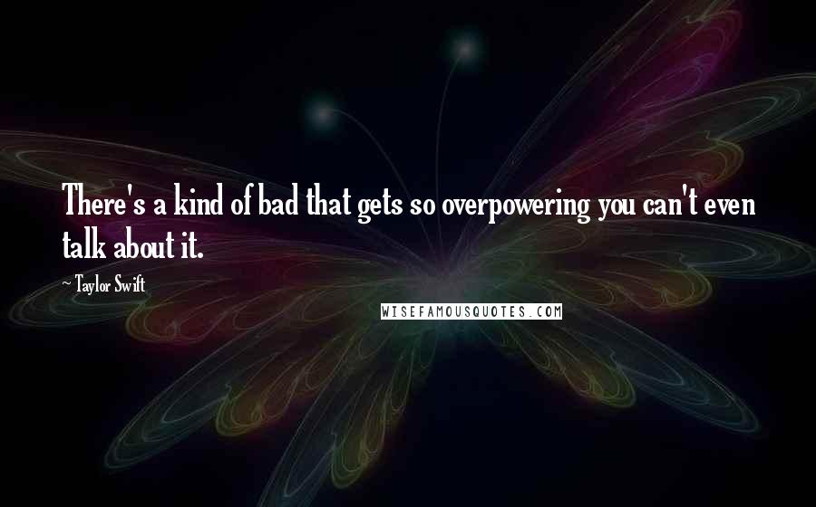 Taylor Swift Quotes: There's a kind of bad that gets so overpowering you can't even talk about it.