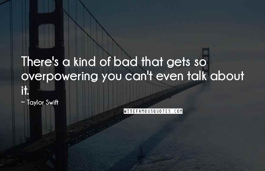 Taylor Swift Quotes: There's a kind of bad that gets so overpowering you can't even talk about it.