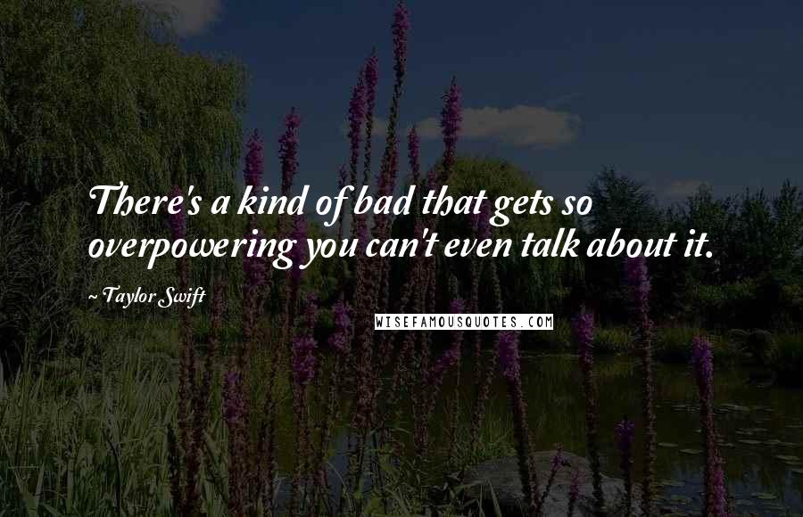 Taylor Swift Quotes: There's a kind of bad that gets so overpowering you can't even talk about it.