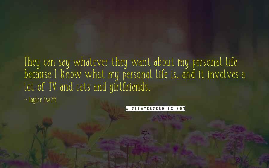 Taylor Swift Quotes: They can say whatever they want about my personal life because I know what my personal life is, and it involves a lot of TV and cats and girlfriends.