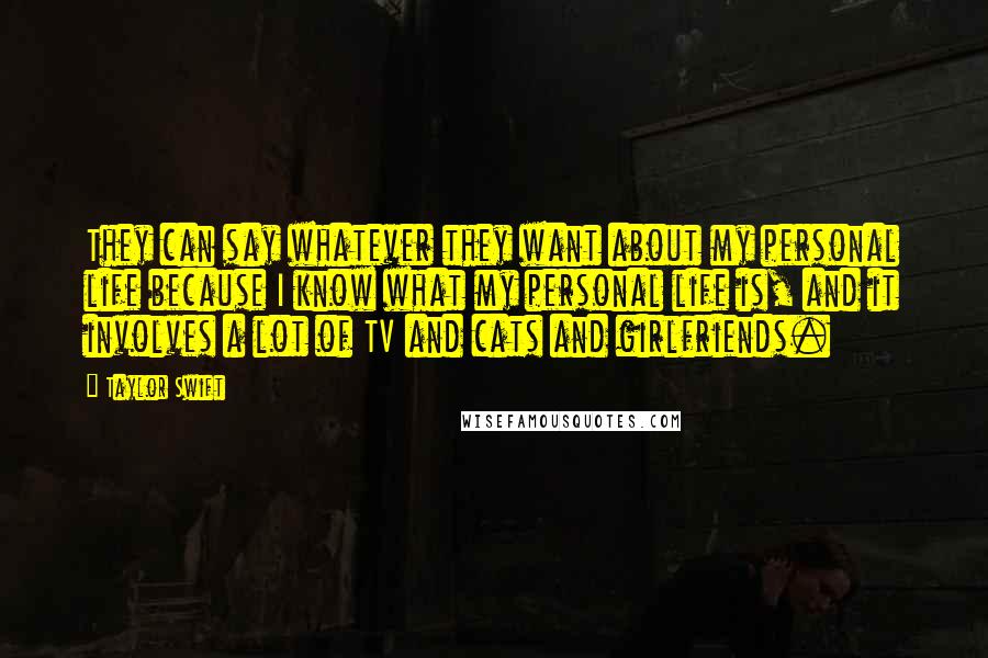 Taylor Swift Quotes: They can say whatever they want about my personal life because I know what my personal life is, and it involves a lot of TV and cats and girlfriends.