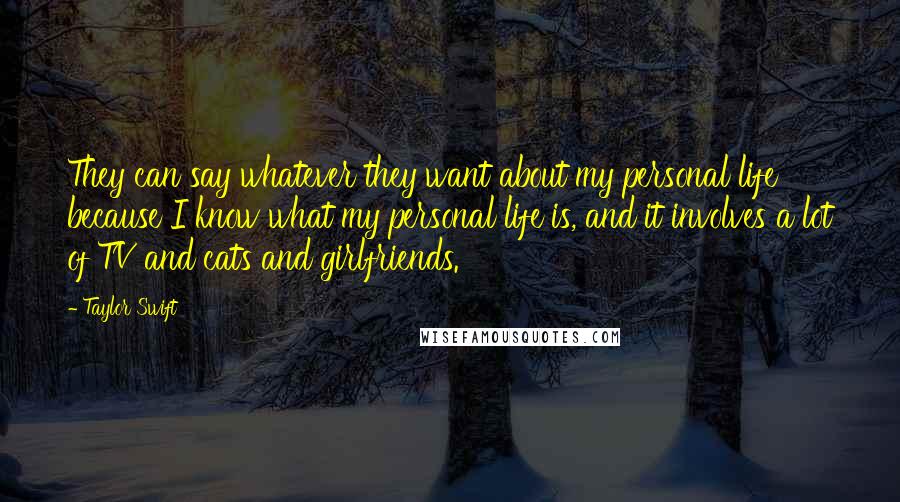 Taylor Swift Quotes: They can say whatever they want about my personal life because I know what my personal life is, and it involves a lot of TV and cats and girlfriends.