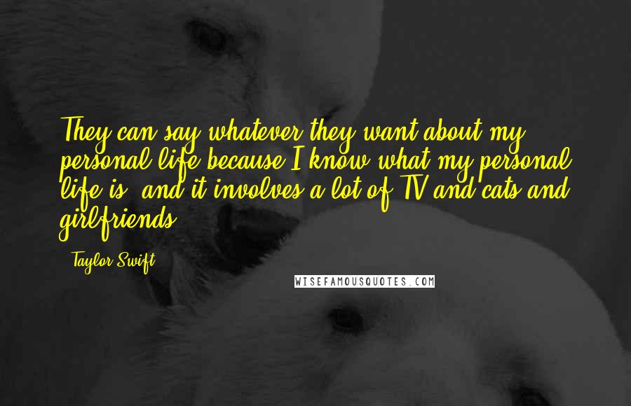 Taylor Swift Quotes: They can say whatever they want about my personal life because I know what my personal life is, and it involves a lot of TV and cats and girlfriends.