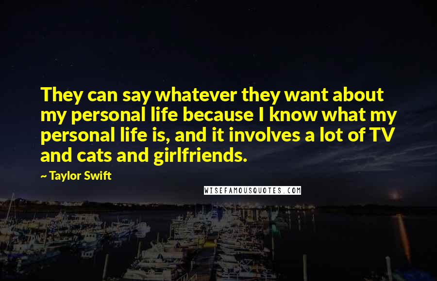 Taylor Swift Quotes: They can say whatever they want about my personal life because I know what my personal life is, and it involves a lot of TV and cats and girlfriends.