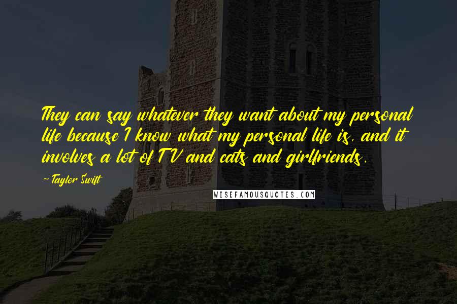 Taylor Swift Quotes: They can say whatever they want about my personal life because I know what my personal life is, and it involves a lot of TV and cats and girlfriends.