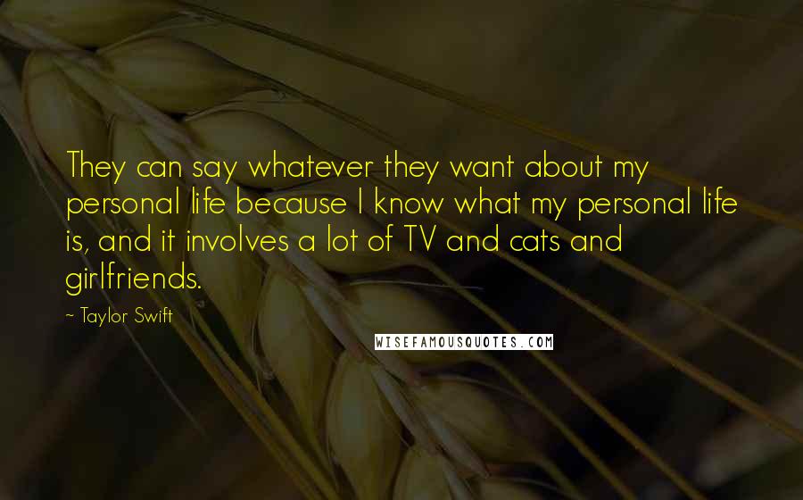 Taylor Swift Quotes: They can say whatever they want about my personal life because I know what my personal life is, and it involves a lot of TV and cats and girlfriends.