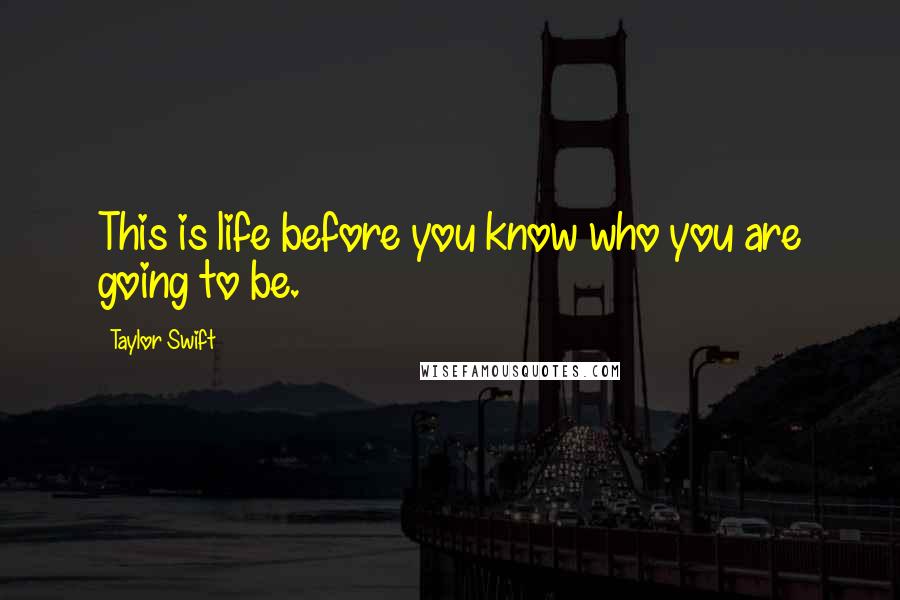 Taylor Swift Quotes: This is life before you know who you are going to be.