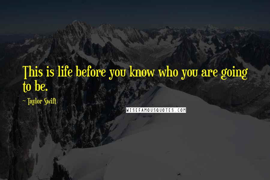 Taylor Swift Quotes: This is life before you know who you are going to be.