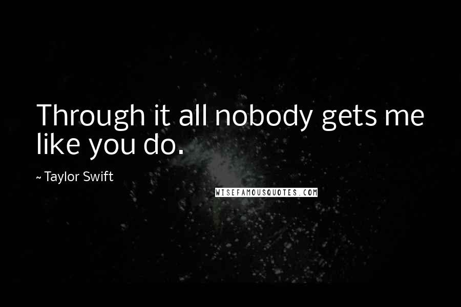 Taylor Swift Quotes: Through it all nobody gets me like you do.