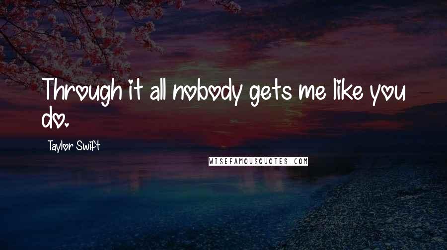 Taylor Swift Quotes: Through it all nobody gets me like you do.