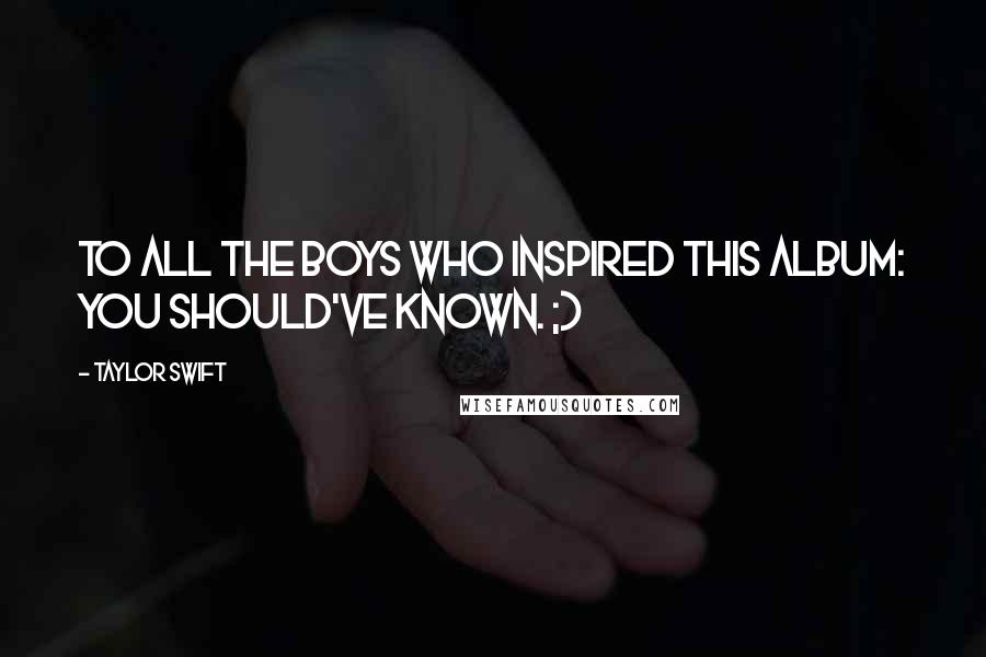 Taylor Swift Quotes: To all the boys who inspired this album: You should've known. ;)