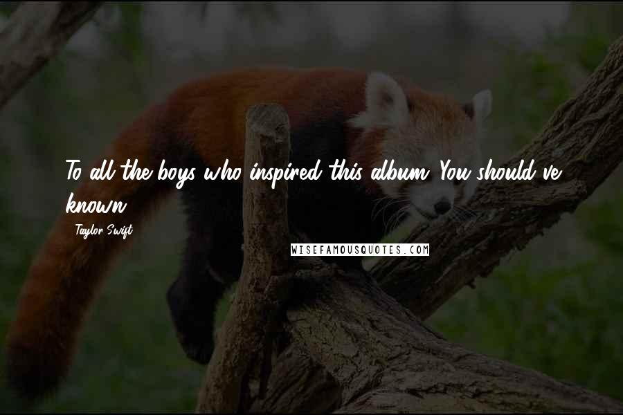Taylor Swift Quotes: To all the boys who inspired this album: You should've known. ;)