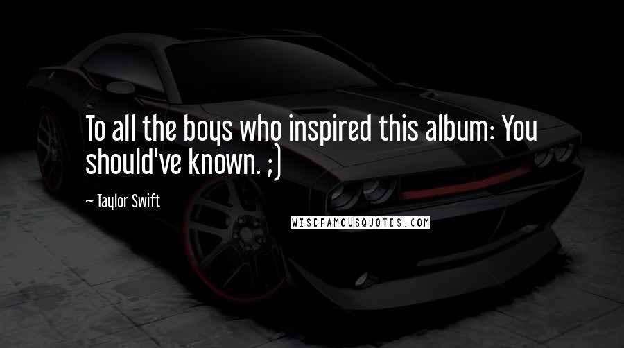 Taylor Swift Quotes: To all the boys who inspired this album: You should've known. ;)