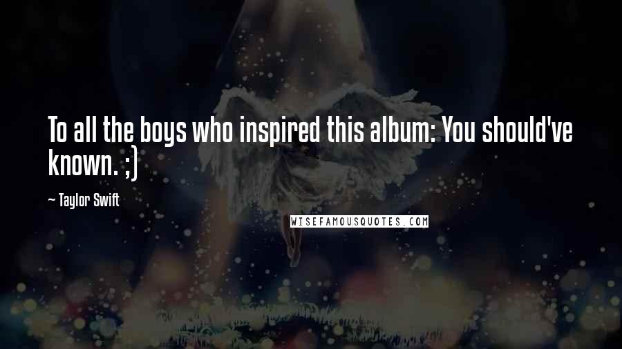 Taylor Swift Quotes: To all the boys who inspired this album: You should've known. ;)