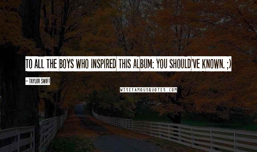 Taylor Swift Quotes: To all the boys who inspired this album: You should've known. ;)