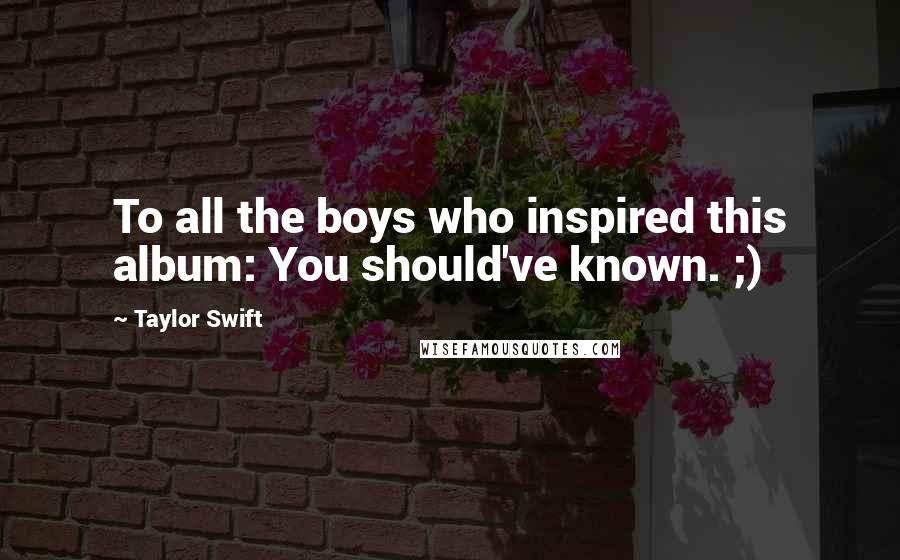 Taylor Swift Quotes: To all the boys who inspired this album: You should've known. ;)